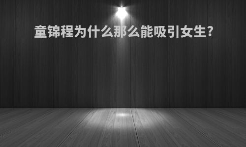 童锦程为什么那么能吸引女生?