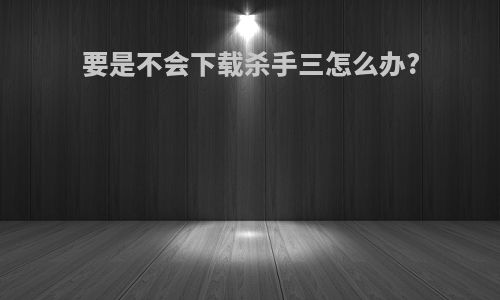 要是不会下载杀手三怎么办?
