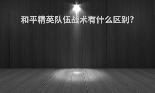 和平精英队伍战术有什么区别?