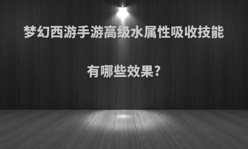 梦幻西游手游高级水属性吸收技能有哪些效果?