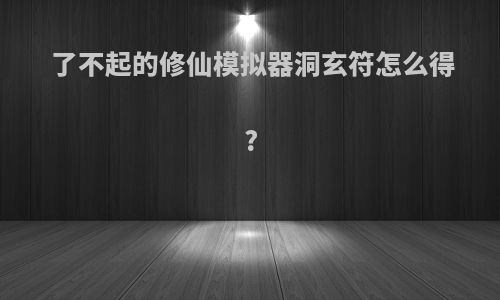 了不起的修仙模拟器洞玄符怎么得?