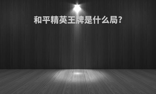 和平精英王牌是什么局?