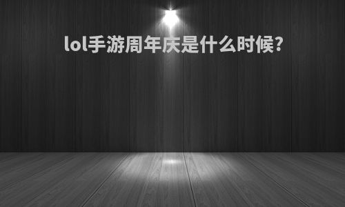 lol手游周年庆是什么时候?