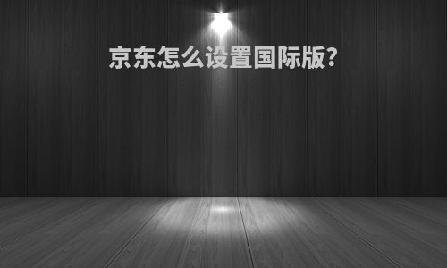 京东怎么设置国际版?