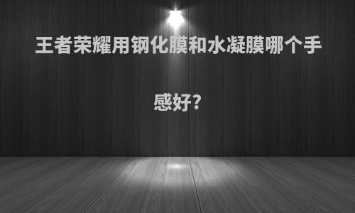 王者荣耀用钢化膜和水凝膜哪个手感好?