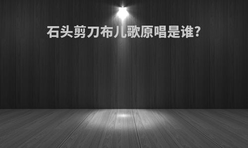 石头剪刀布儿歌原唱是谁?