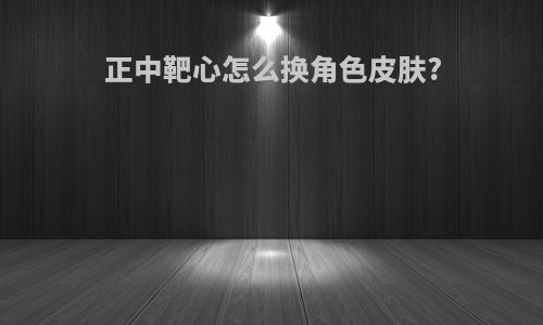 正中靶心怎么换角色皮肤?