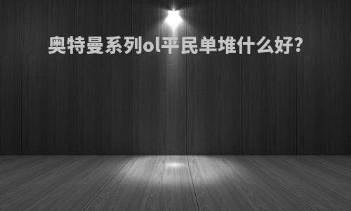 奥特曼系列ol平民单堆什么好?