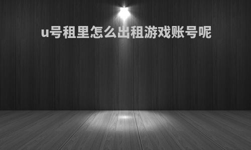 u号租里怎么出租游戏账号呢
