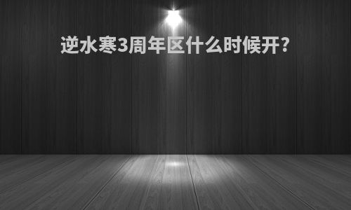 逆水寒3周年区什么时候开?