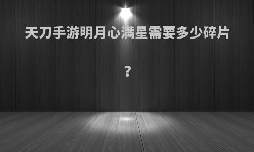 天刀手游明月心满星需要多少碎片?