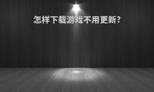 怎样下载游戏不用更新?