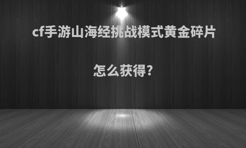 cf手游山海经挑战模式黄金碎片怎么获得?