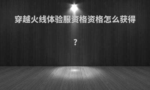 穿越火线体验服资格资格怎么获得?