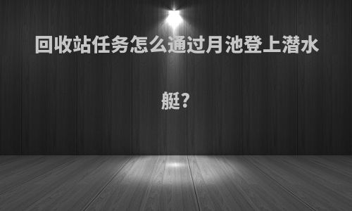 回收站任务怎么通过月池登上潜水艇?
