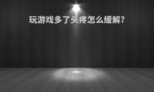 玩游戏多了头疼怎么缓解?