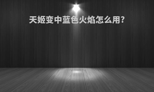 天姬变中蓝色火焰怎么用?