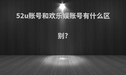 52u账号和欢乐娱账号有什么区别?