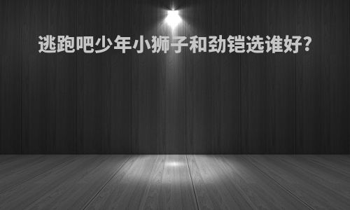 逃跑吧少年小狮子和劲铠选谁好?
