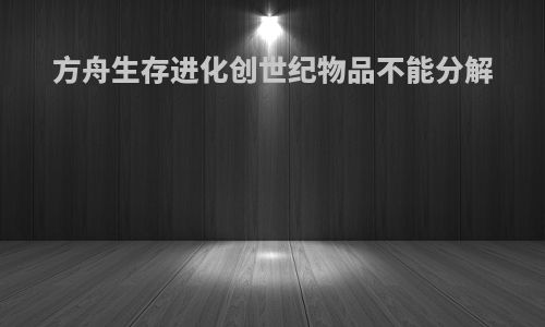 方舟生存进化创世纪物品不能分解