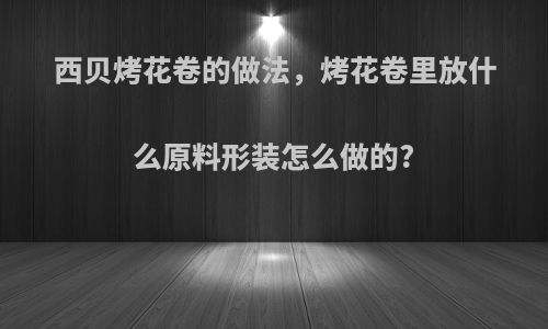 西贝烤花卷的做法，烤花卷里放什么原料形装怎么做的?