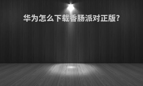 华为怎么下载香肠派对正版?