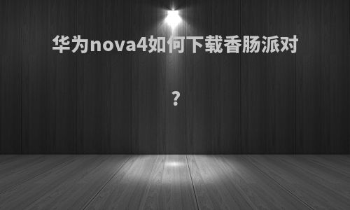 华为nova4如何下载香肠派对?