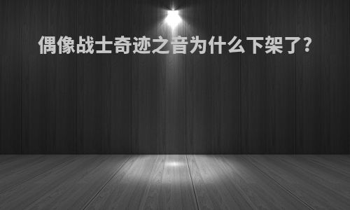 偶像战士奇迹之音为什么下架了?