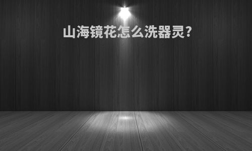 山海镜花怎么洗器灵?