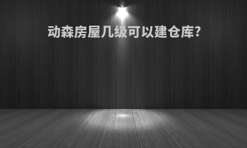动森房屋几级可以建仓库?