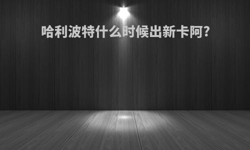哈利波特什么时候出新卡阿?