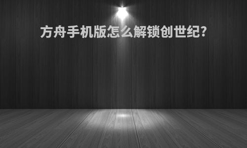 方舟手机版怎么解锁创世纪?