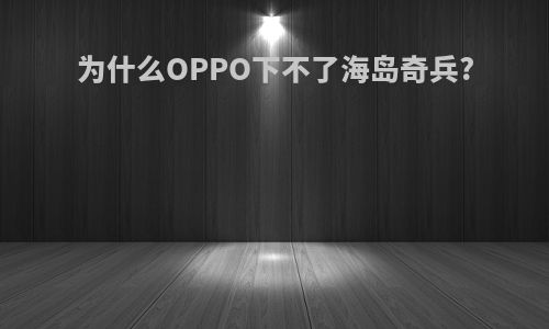 为什么OPPO下不了海岛奇兵?