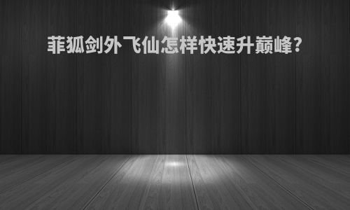 菲狐剑外飞仙怎样快速升巅峰?