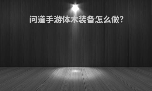 问道手游体木装备怎么做?