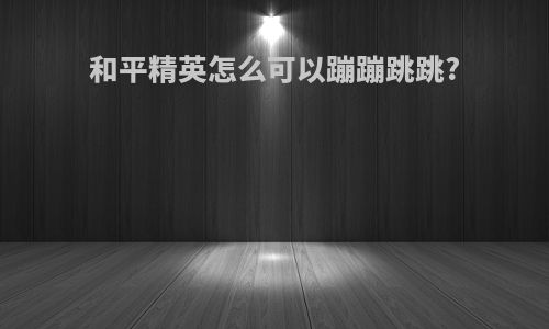 和平精英怎么可以蹦蹦跳跳?