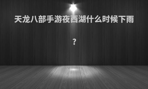 天龙八部手游夜西湖什么时候下雨?