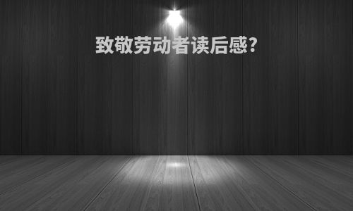 致敬劳动者读后感?