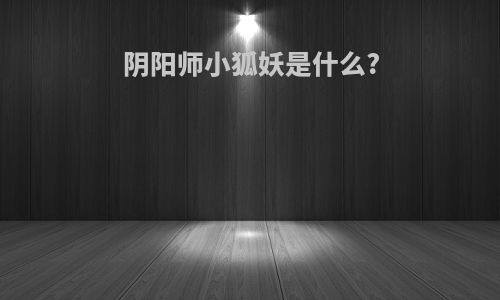 阴阳师小狐妖是什么?