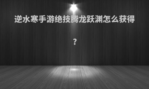 逆水寒手游绝技腾龙跃渊怎么获得?