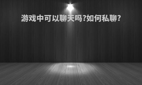 游戏中可以聊天吗?如何私聊?