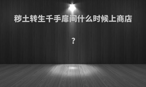 秽土转生千手扉间什么时候上商店?