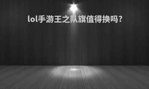 lol手游王之队旗值得换吗?