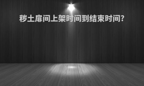 秽土扉间上架时间到结束时间?