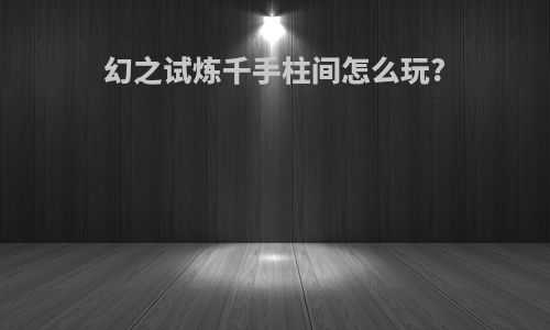 幻之试炼千手柱间怎么玩?
