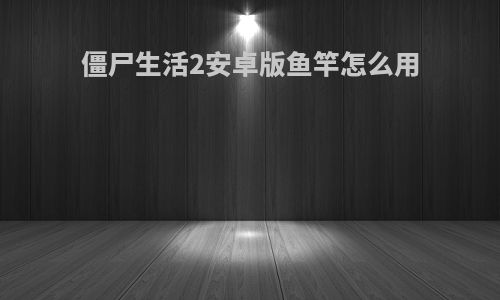僵尸生活2安卓版鱼竿怎么用