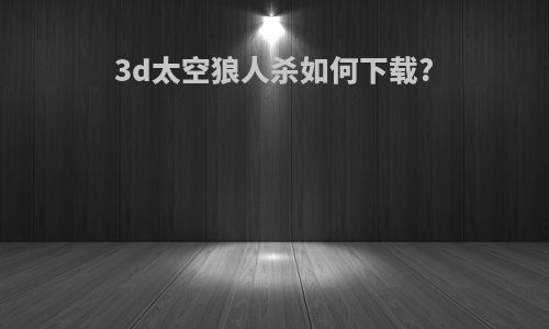 3d太空狼人杀如何下载?