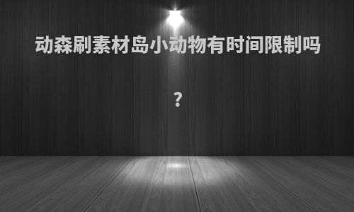 动森刷素材岛小动物有时间限制吗?
