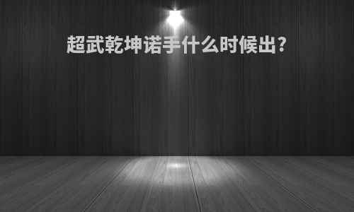 超武乾坤诺手什么时候出?