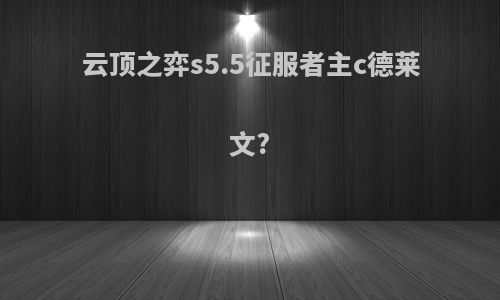 云顶之弈s5.5征服者主c德莱文?